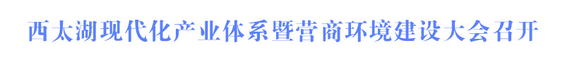 西太湖現(xiàn)代化產(chǎn)業(yè)體系暨營商環(huán)境建設大會召開